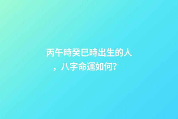 丙午時癸巳時出生的人，八字命運如何？
